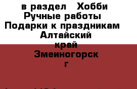  в раздел : Хобби. Ручные работы » Подарки к праздникам . Алтайский край,Змеиногорск г.